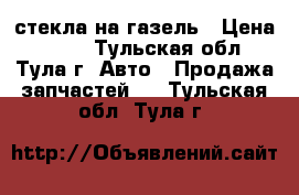 стекла на газель › Цена ­ 500 - Тульская обл., Тула г. Авто » Продажа запчастей   . Тульская обл.,Тула г.